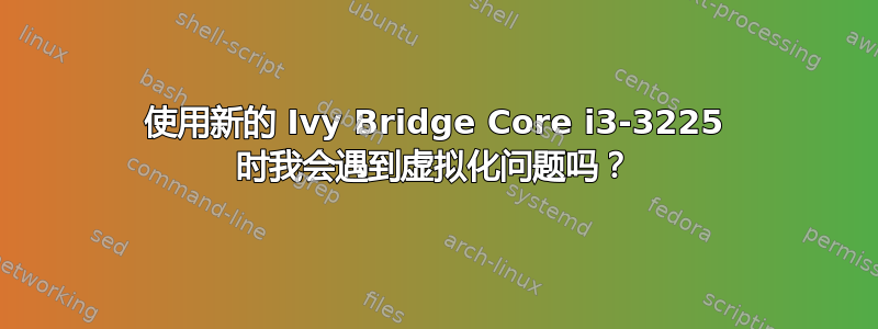 使用新的 Ivy Bridge Core i3-3225 时我会遇到虚拟化问题吗？