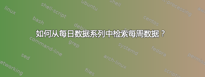 如何从每日数据系列中检索每周数据？