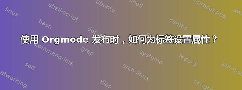 使用 Orgmode 发布时，如何为标签设置属性？