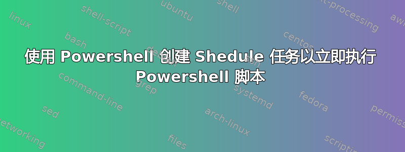 使用 Powershell 创建 Shedule 任务以立即执行 Powershell 脚本