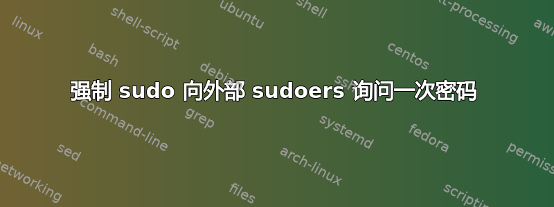 强制 sudo 向外部 sudoers 询问一次密码