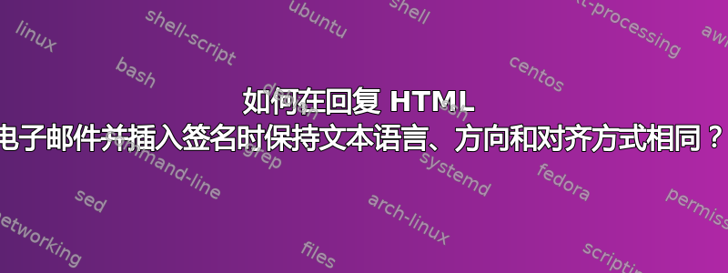 如何在回复 HTML 电子邮件并插入签名时保持文本语言、方向和对齐方式相同？