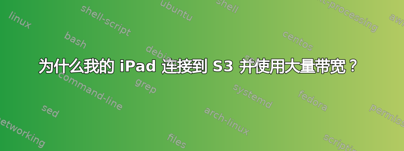 为什么我的 iPad 连接到 S3 并使用大量带宽？