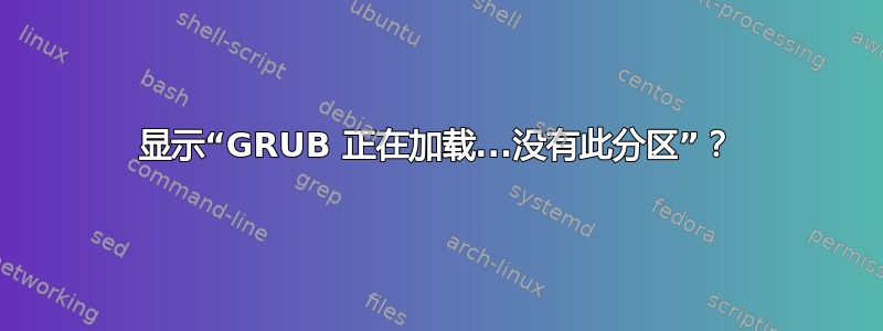 显示“GRUB 正在加载...没有此分区”？