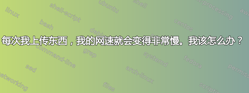 每次我上传东西，我的网速就会变得非常慢。我该怎么办？