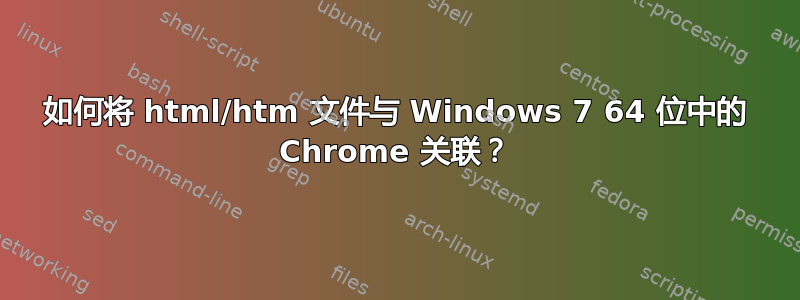 如何将 html/htm 文件与 Windows 7 64 位中的 Chrome 关联？