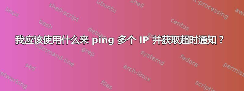 我应该使用什么来 ping 多个 IP 并获取超时通知？