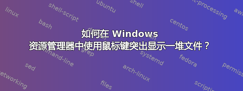 如何在 Windows 资源管理器中使用鼠标键突出显示一堆文件？