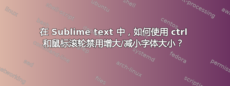 在 Sublime text 中，如何使用 ctrl 和鼠标滚轮禁用增大/减小字体大小？