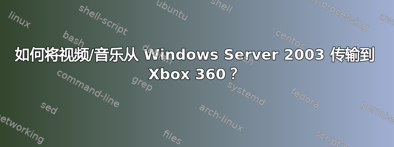 如何将视频/音乐从 Windows Server 2003 传输到 Xbox 360？