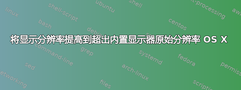 将显示分辨率提高到超出内置显示器原始分辨率 OS X