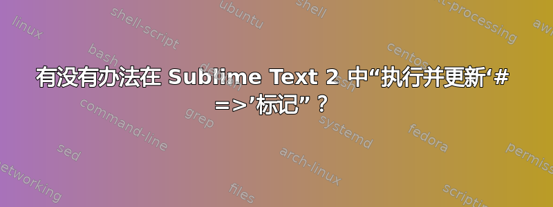 有没有办法在 Sublime Text 2 中“执行并更新‘# =>’标记”？