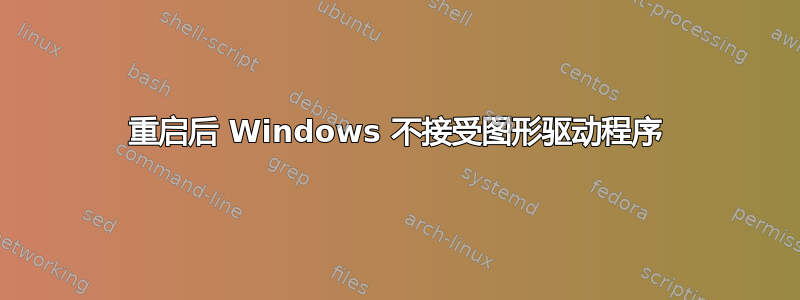 重启后 Windows 不接受图形驱动程序