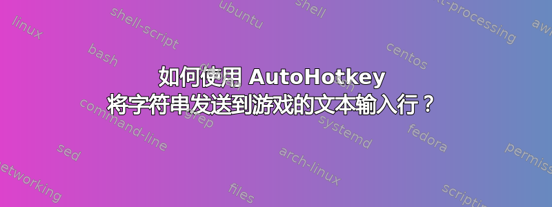 如何使用 AutoHotkey 将字符串发送到游戏的文本输入行？