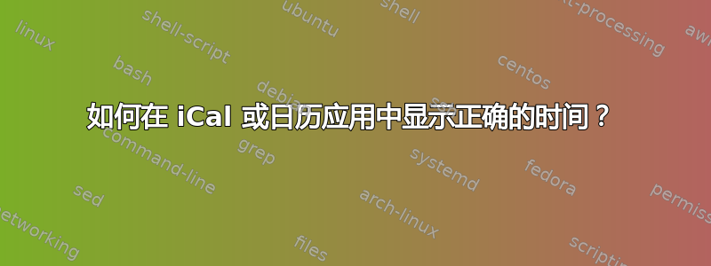 如何在 iCal 或日历应用中显示正确的时间？