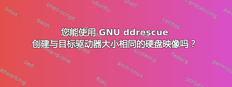 您能使用 GNU ddrescue 创建与目标驱动器大小相同的硬盘映像吗？