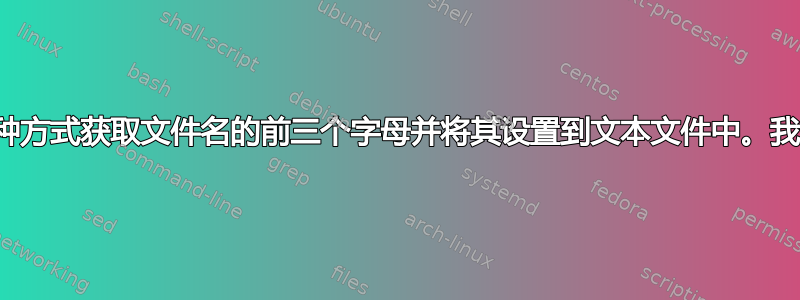 我需要以某种方式获取文件名的前三个字母并将其设置到文本文件中。我该怎么做？