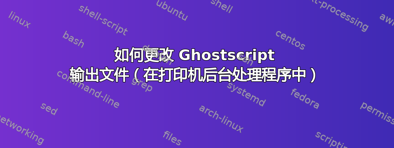 如何更改 Ghostscript 输出文件（在打印机后台处理程序中）