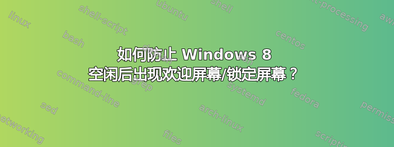 如何防止 Windows 8 空闲后出现欢迎屏幕/锁定屏幕？