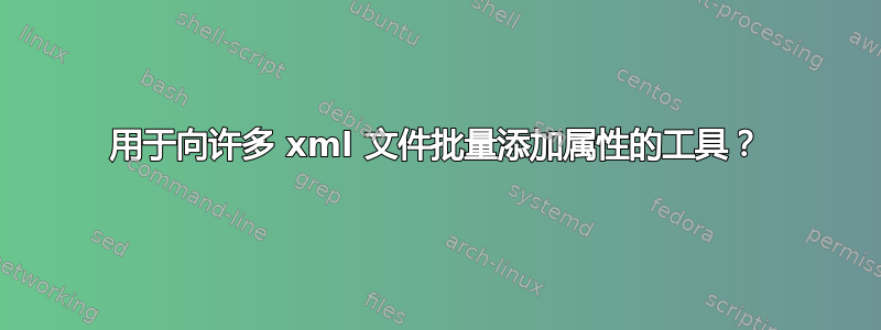 用于向许多 xml 文件批量添加属性的工具？