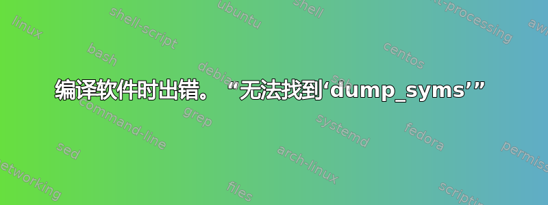 编译软件时出错。 “无法找到‘dump_syms’”