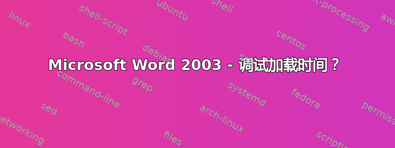 Microsoft Word 2003 - 调试加载时间？