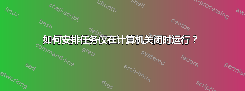 如何安排任务仅在计算机关闭时运行？