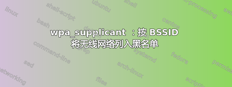 wpa_supplicant ：按 BSSID 将无线网络列入黑名单