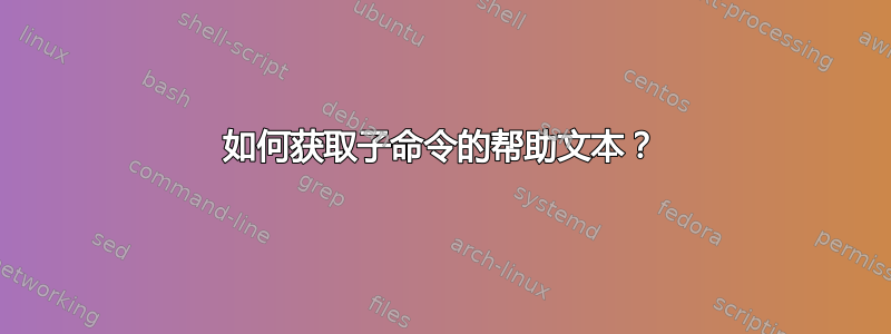 如何获取子命令的帮助文本？