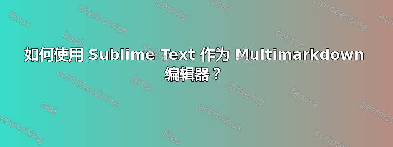 如何使用 Sublime Text 作为 Multimarkdown 编辑器？