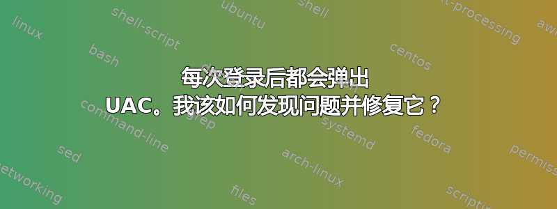 每次登录后都会弹出 UAC。我该如何发现问题并修复它？