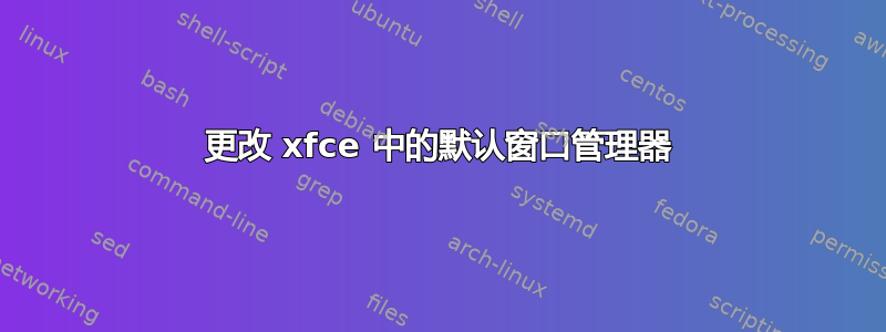 更改 xfce 中的默认窗口管理器