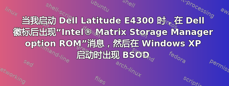 当我启动 Dell Latitude E4300 时，在 Dell 徽标后出现“Intel® Matrix Storage Manager option ROM”消息，然后在 Windows XP 启动时出现 BSOD