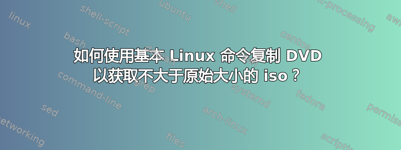 如何使用基本 Linux 命令复制 DVD 以获取不大于原始大小的 iso？