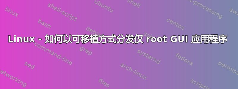 Linux - 如何以可移植方式分发仅 root GUI 应用程序