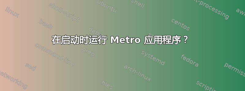 在启动时运行 Metro 应用程序？