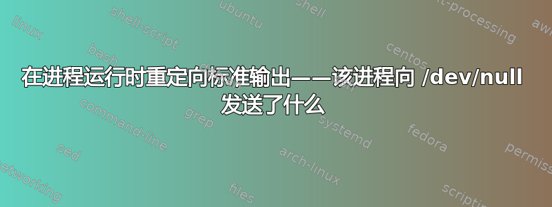 在进程运行时重定向标准输出——该进程向 /dev/null 发送了什么