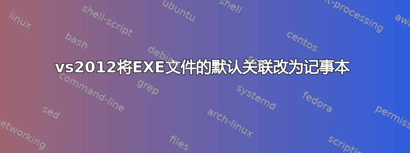 vs2012将EXE文件的默认关联改为记事本