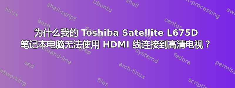 为什么我的 Toshiba Satellite L675D 笔记本电脑无法使用 HDMI 线连接到高清电视？