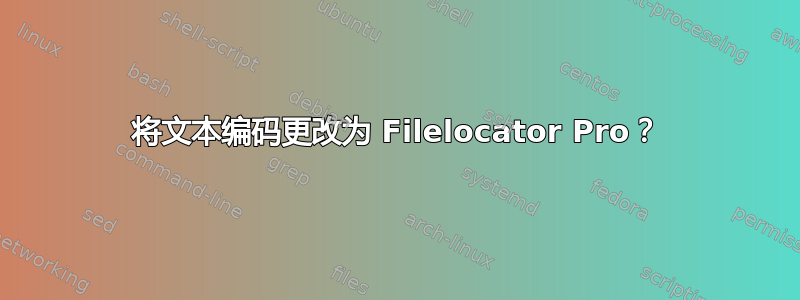 将文本编码更改为 Filelocator Pro？