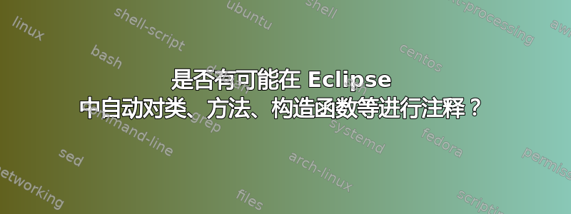 是否有可能在 Eclipse 中自动对类、方法、构造函数等进行注释？