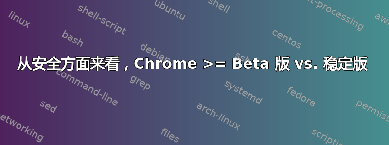 从安全方面来看，Chrome >= Beta 版 vs. 稳定版