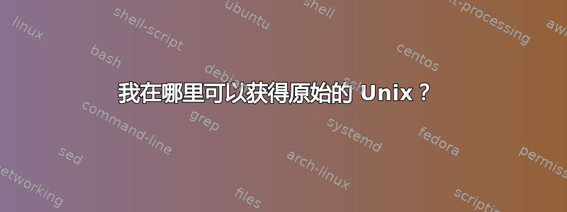 我在哪里可以获得原始的 Unix？ 