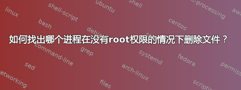 如何找出哪个进程在没有root权限的情况下删除文件？