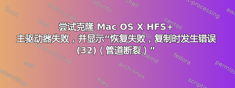 尝试克隆 Mac OS X HFS+ 主驱动器失败，并显示“恢复失败，复制时发生错误 (32)（管道断裂）”