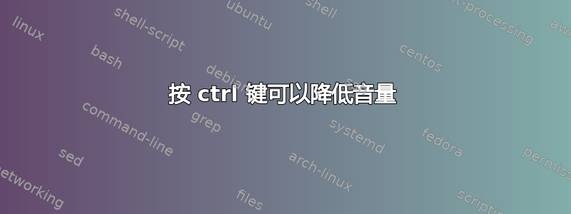 按 ctrl 键可以降低音量