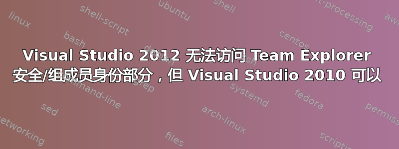 Visual Studio 2012 无法访问 Team Explorer 安全/组成员身份部分，但 Visual Studio 2010 可以