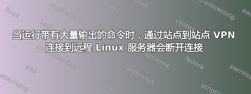 当运行带有大量输出的命令时，通过站点到站点 VPN 连接到远程 Linux 服务器会断开连接