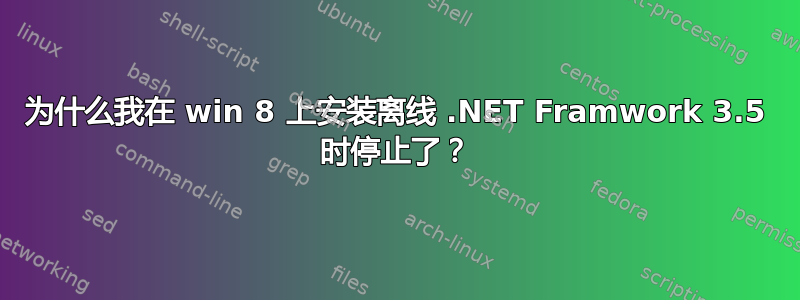 为什么我在 win 8 上安装离线 .NET Framwork 3.5 时停止了？