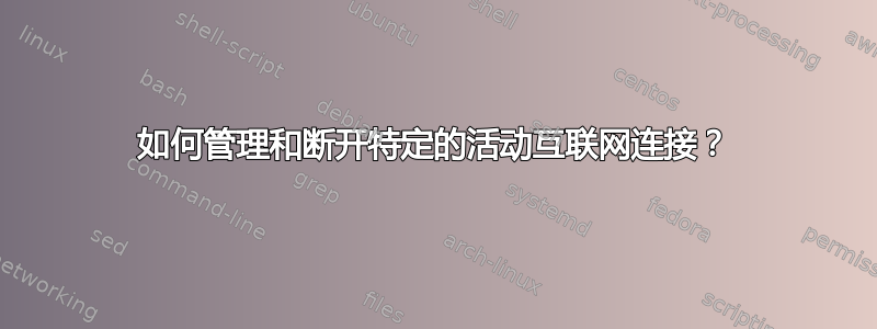 如何管理和断开特定的活动互联网连接？